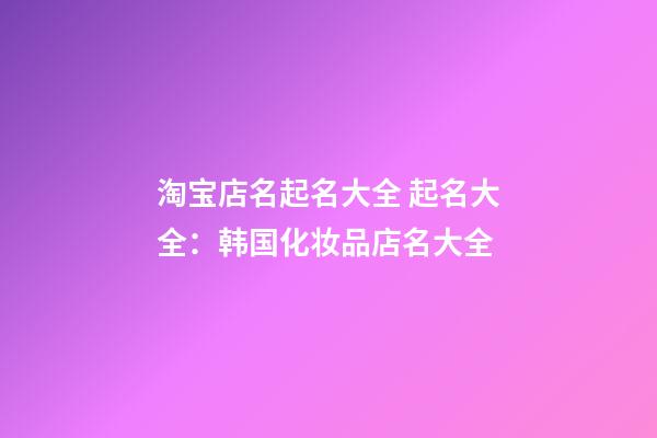 淘宝店名起名大全 起名大全：韩国化妆品店名大全-第1张-店铺起名-玄机派